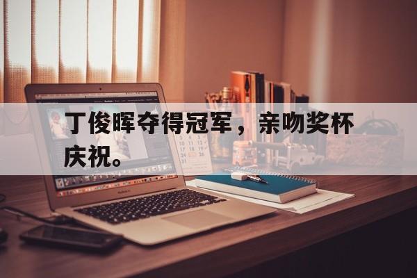 安装步骤-丁俊晖夺得冠军，亲吻奖杯庆祝。