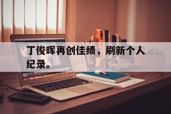 APP下载-丁俊晖再创佳绩，刷新个人纪录。