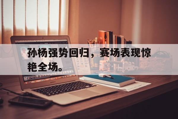 官方入口-孙杨强势回归，赛场表现惊艳全场。