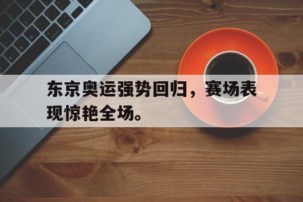 半岛bandao体育-东京奥运强势回归，赛场表现惊艳全场。