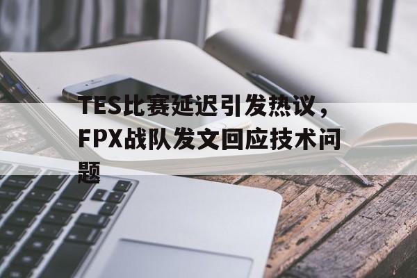 官方入口-TES比赛延迟引发热议，FPX战队发文回应技术问题