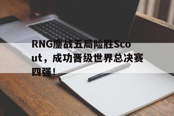 APP下载-RNG鏖战五局险胜Scout，成功晋级世界总决赛四强！