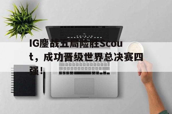 官方入口-IG鏖战五局险胜Scout，成功晋级世界总决赛四强！