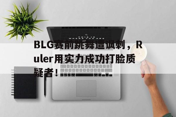 APP下载-BLG赛前跳舞遭讽刺，Ruler用实力成功打脸质疑者！
