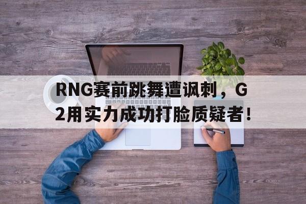 安装步骤-RNG赛前跳舞遭讽刺，G2用实力成功打脸质疑者！