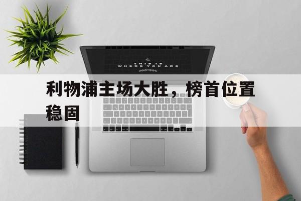 官方入口-利物浦主场大胜，榜首位置稳固