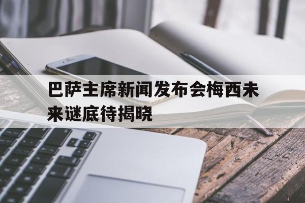 APP下载-巴萨主席新闻发布会梅西未来谜底待揭晓