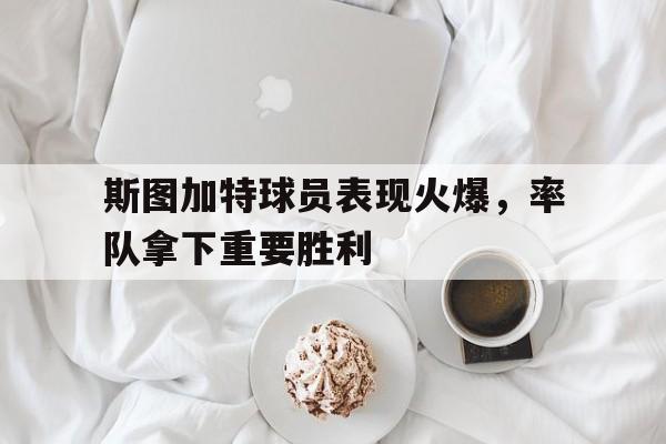 安全性建议-斯图加特球员表现火爆，率队拿下重要胜利