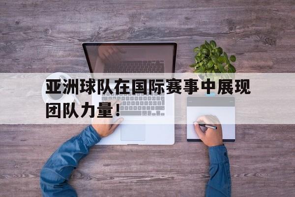 安全性建议-亚洲球队在国际赛事中展现团队力量！