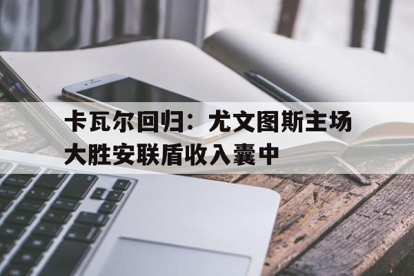 安全性建议-卡瓦尔回归：尤文图斯主场大胜安联盾收入囊中