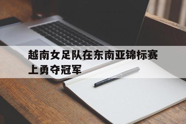 半岛bandao体育-越南女足队在东南亚锦标赛上勇夺冠军