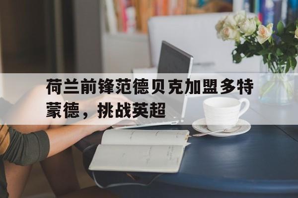 APP下载-荷兰前锋范德贝克加盟多特蒙德，挑战英超