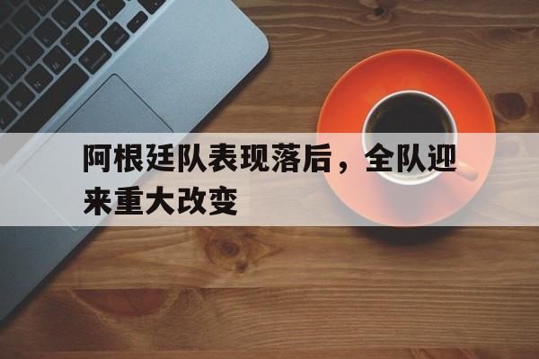 安装步骤-阿根廷队表现落后，全队迎来重大改变
