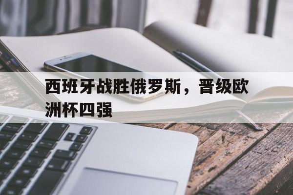 安全性建议-西班牙战胜俄罗斯，晋级欧洲杯四强