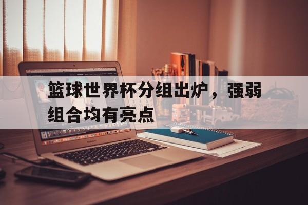 APP下载-篮球世界杯分组出炉，强弱组合均有亮点