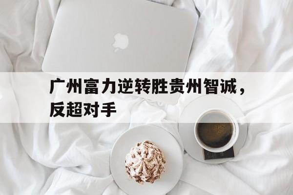 APP下载-广州富力逆转胜贵州智诚，反超对手